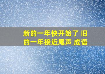 新的一年快开始了 旧的一年接近尾声 成语